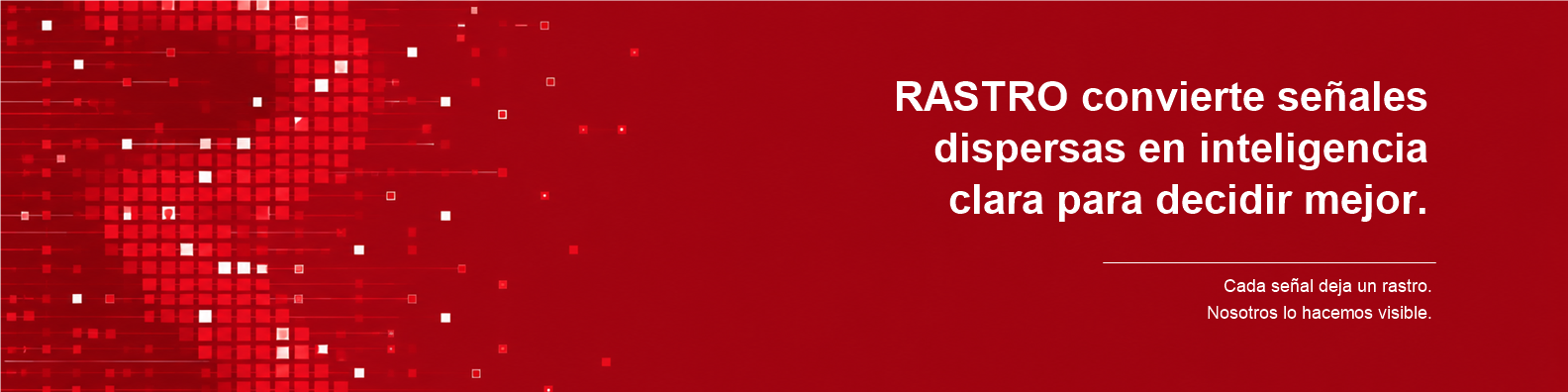 RASTRO convierte señales dispersas en inteligencia clara para decidir mejor. Cada señal deja un rastro. Nosotros lo hacemos visible.